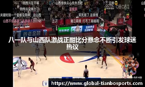 八一队与山西队激战正酣比分悬念不断引发球迷热议
